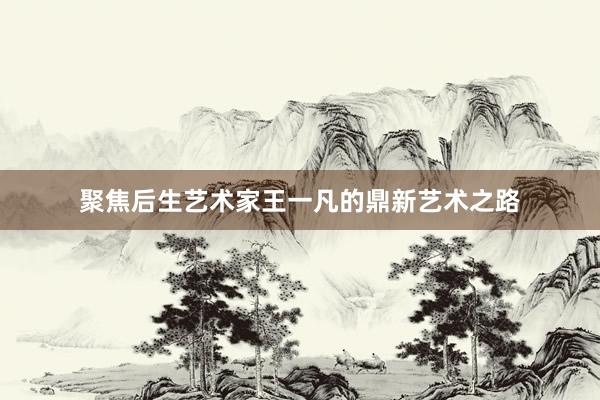 聚焦后生艺术家王一凡的鼎新艺术之路