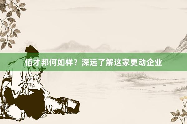 佰才邦何如样？深远了解这家更动企业