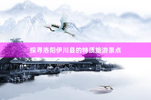 探寻洛阳伊川县的特质旅游景点