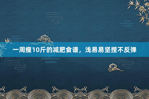 一周瘦10斤的减肥食谱，浅易易坚捏不反弹