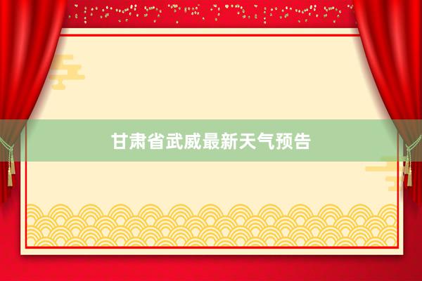甘肃省武威最新天气预告