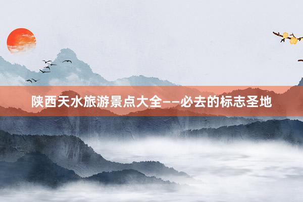 陕西天水旅游景点大全——必去的标志圣地
