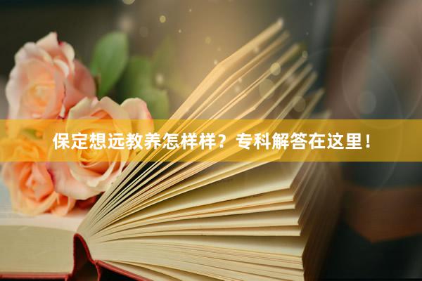 保定想远教养怎样样？专科解答在这里！