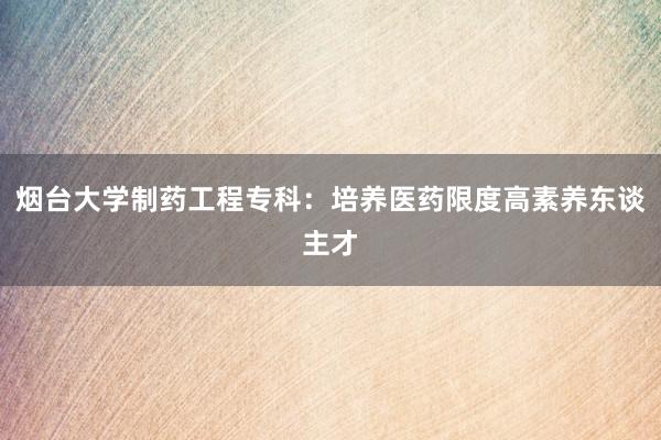 烟台大学制药工程专科：培养医药限度高素养东谈主才