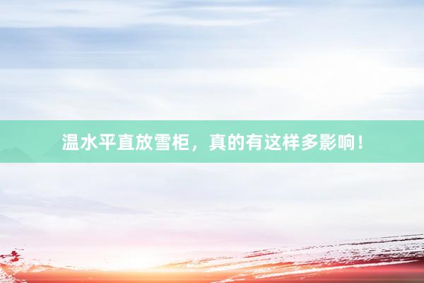温水平直放雪柜，真的有这样多影响！