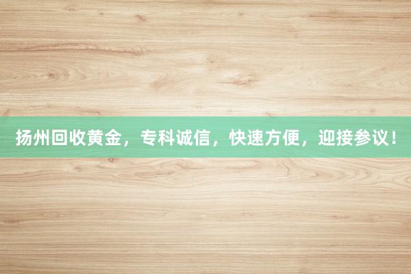 扬州回收黄金，专科诚信，快速方便，迎接参议！