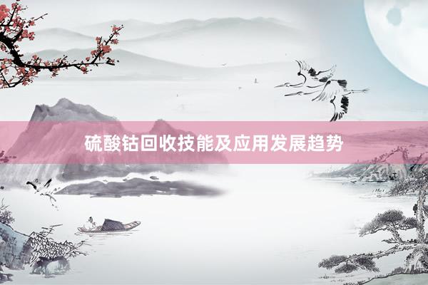 硫酸钴回收技能及应用发展趋势
