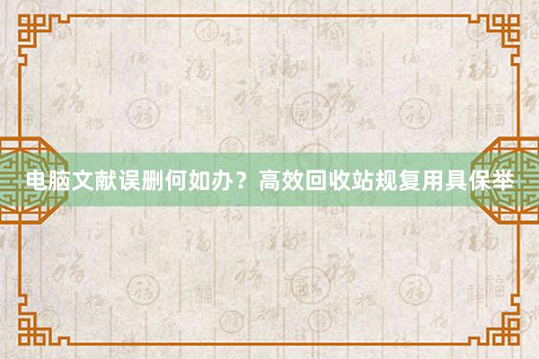 电脑文献误删何如办？高效回收站规复用具保举