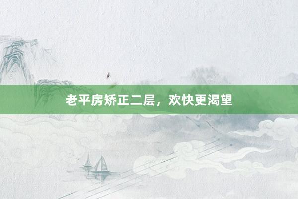 老平房矫正二层，欢快更渴望