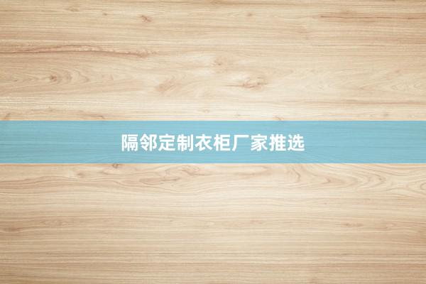 隔邻定制衣柜厂家推选