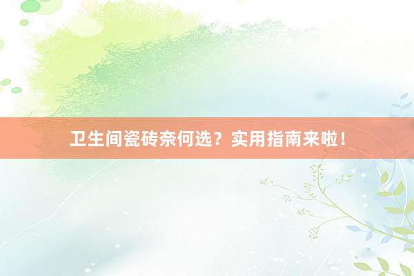 卫生间瓷砖奈何选？实用指南来啦！
