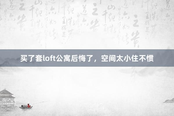 买了套loft公寓后悔了，空间太小住不惯