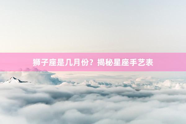 狮子座是几月份？揭秘星座手艺表