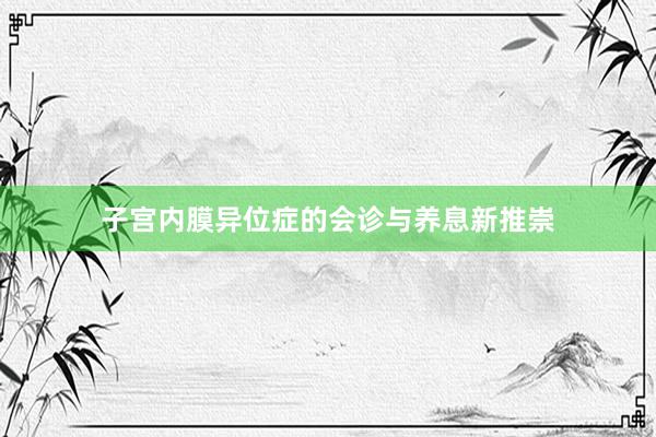 子宫内膜异位症的会诊与养息新推崇
