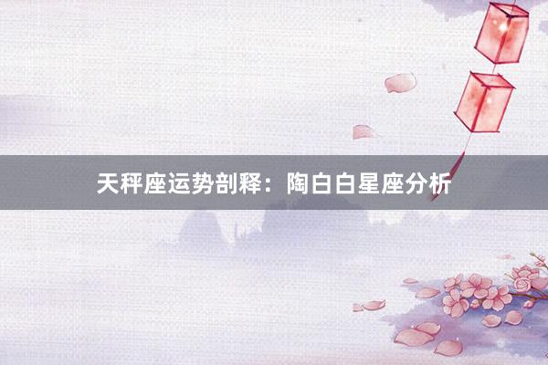天秤座运势剖释：陶白白星座分析