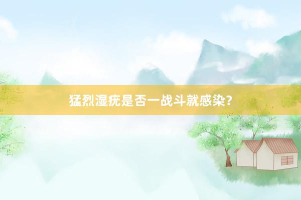 猛烈湿疣是否一战斗就感染？