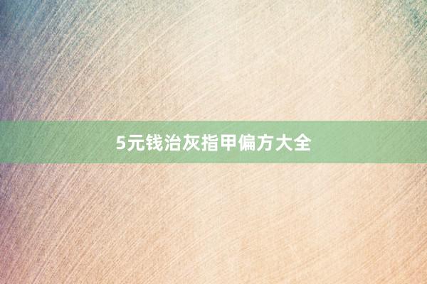5元钱治灰指甲偏方大全