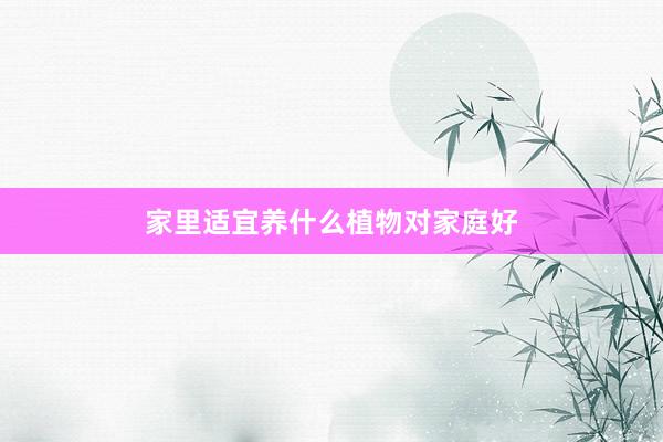 家里适宜养什么植物对家庭好