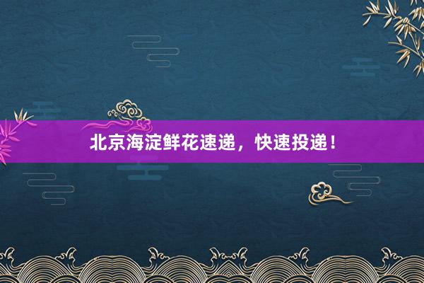 北京海淀鲜花速递，快速投递！