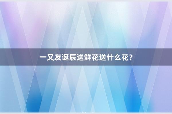 一又友诞辰送鲜花送什么花？