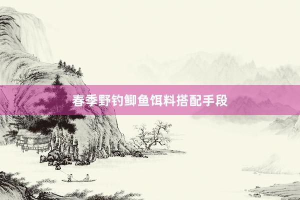 春季野钓鲫鱼饵料搭配手段