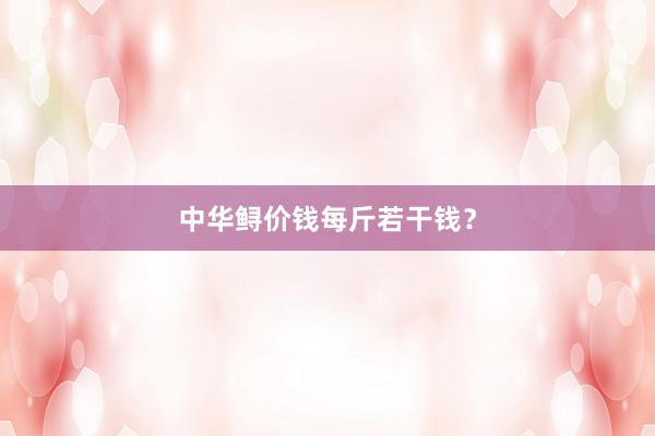 中华鲟价钱每斤若干钱？