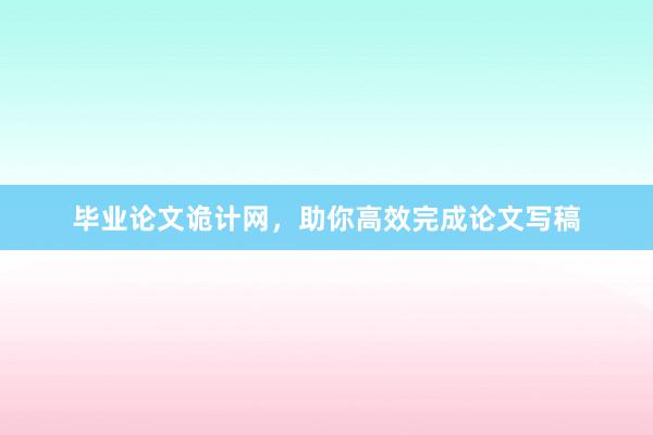 毕业论文诡计网，助你高效完成论文写稿