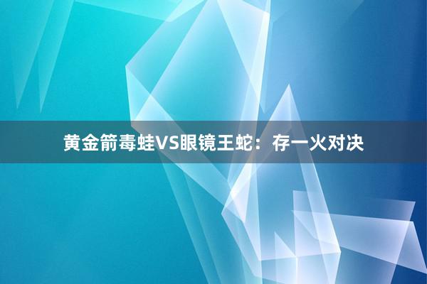 黄金箭毒蛙VS眼镜王蛇：存一火对决