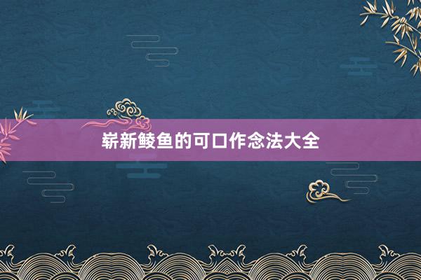 崭新鲮鱼的可口作念法大全